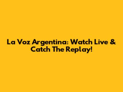 La Voz Argentina: Watch Live & Catch The Replay!