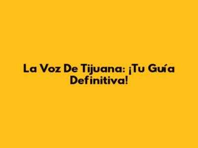 La Voz De Tijuana: ¡Tu Guía Definitiva!