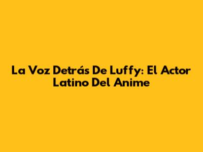 La Voz Detrás De Luffy: El Actor Latino Del Anime