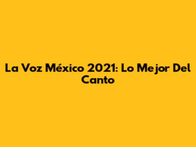 La Voz México 2021: Lo Mejor Del Canto