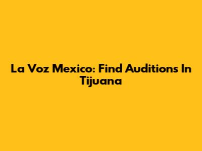 La Voz Mexico: Find Auditions In Tijuana