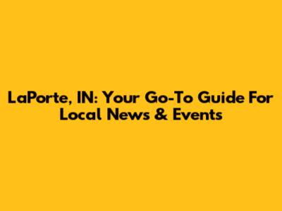 LaPorte, IN: Your Go-To Guide For Local News & Events