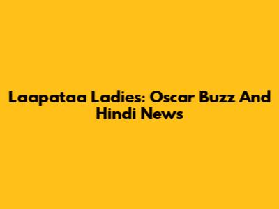 Laapataa Ladies: Oscar Buzz And Hindi News