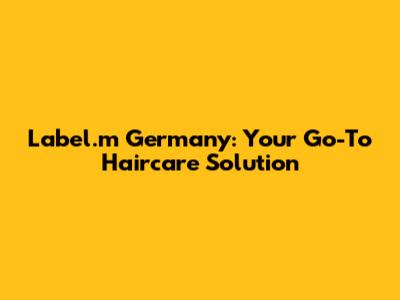 Label.m Germany: Your Go-To Haircare Solution