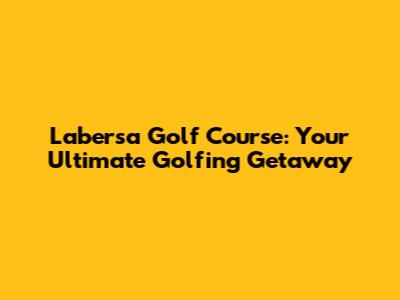 Labersa Golf Course: Your Ultimate Golfing Getaway