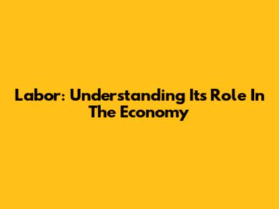 Labor: Understanding Its Role In The Economy