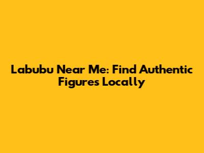 Labubu Near Me: Find Authentic Figures Locally