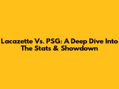 Lacazette Vs. PSG: A Deep Dive Into The Stats & Showdown