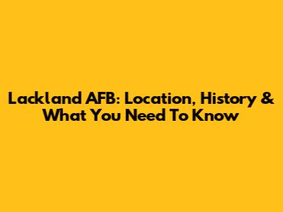 Lackland AFB: Location, History & What You Need To Know