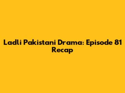 Ladli Pakistani Drama: Episode 81 Recap
