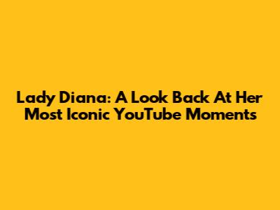 Lady Diana: A Look Back At Her Most Iconic YouTube Moments