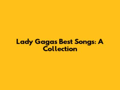 Lady Gaga's Best Songs: A Collection