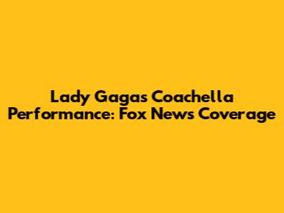 Lady Gaga's Coachella Performance: Fox News Coverage