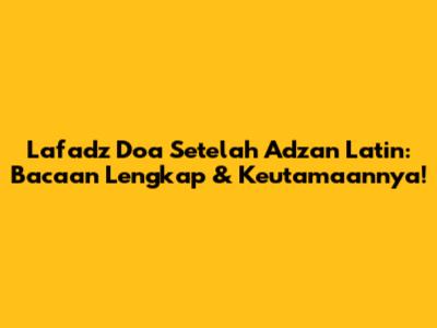 Lafadz Doa Setelah Adzan Latin: Bacaan Lengkap & Keutamaannya!