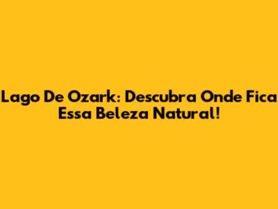 Lago De Ozark: Descubra Onde Fica Essa Beleza Natural!