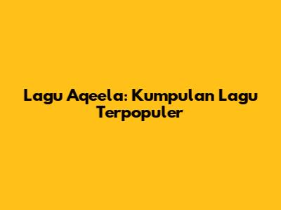 Lagu Aqeela: Kumpulan Lagu Terpopuler