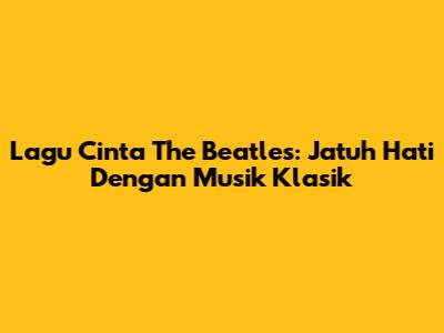 Lagu Cinta The Beatles: Jatuh Hati Dengan Musik Klasik