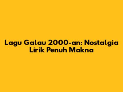 Lagu Galau 2000-an: Nostalgia Lirik Penuh Makna