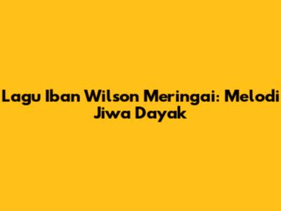 Lagu Iban Wilson Meringai: Melodi Jiwa Dayak