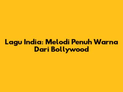 Lagu India: Melodi Penuh Warna Dari Bollywood