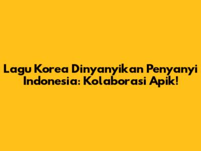 Lagu Korea Dinyanyikan Penyanyi Indonesia: Kolaborasi Apik!