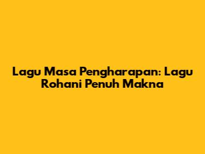 Lagu Masa Pengharapan: Lagu Rohani Penuh Makna