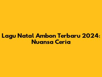 Lagu Natal Ambon Terbaru 2024: Nuansa Ceria