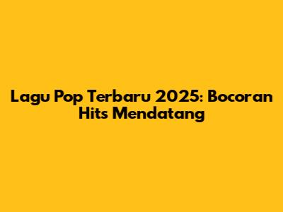 Lagu Pop Terbaru 2025: Bocoran Hits Mendatang