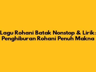 Lagu Rohani Batak Nonstop & Lirik: Penghiburan Rohani Penuh Makna