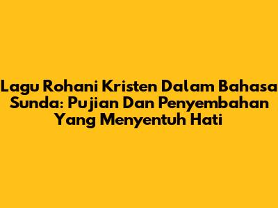 Lagu Rohani Kristen Dalam Bahasa Sunda: Pujian Dan Penyembahan Yang Menyentuh Hati