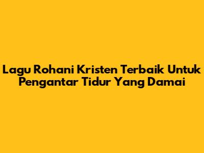 Lagu Rohani Kristen Terbaik Untuk Pengantar Tidur Yang Damai