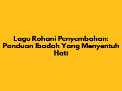 Lagu Rohani Penyembahan: Panduan Ibadah Yang Menyentuh Hati