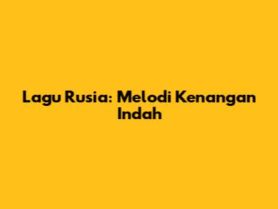 Lagu Rusia: Melodi Kenangan Indah