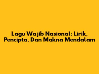 Lagu Wajib Nasional: Lirik, Pencipta, Dan Makna Mendalam