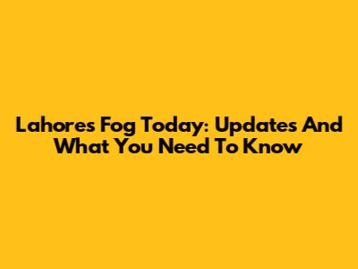 Lahore's Fog Today: Updates And What You Need To Know