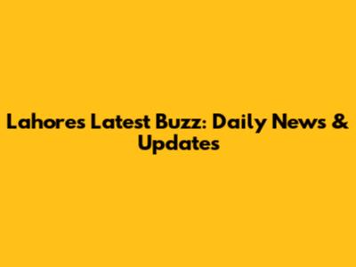 Lahore's Latest Buzz: Daily News & Updates