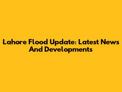 Lahore Flood Update: Latest News And Developments