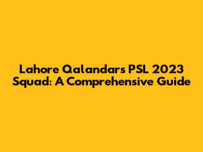 Lahore Qalandars PSL 2023 Squad: A Comprehensive Guide