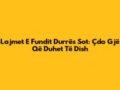 Lajmet E Fundit Durrës Sot: Çdo Gjë Që Duhet Të Dish