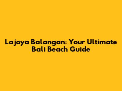 Lajoya Balangan: Your Ultimate Bali Beach Guide