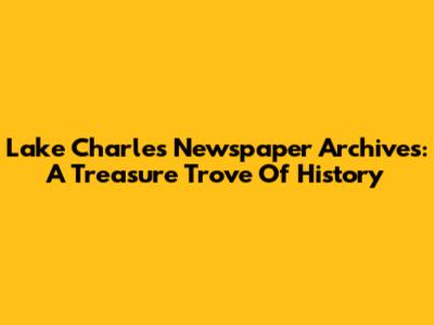 Lake Charles Newspaper Archives: A Treasure Trove Of History