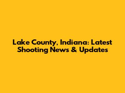 Lake County, Indiana: Latest Shooting News & Updates