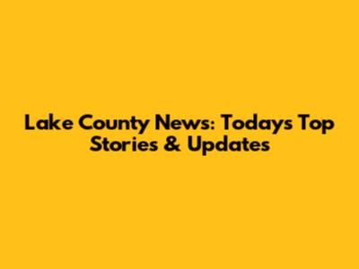 Lake County News: Today's Top Stories & Updates