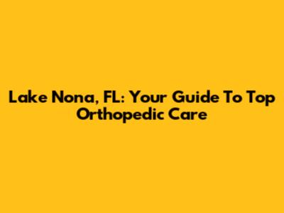 Lake Nona, FL: Your Guide To Top Orthopedic Care
