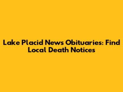 Lake Placid News Obituaries: Find Local Death Notices