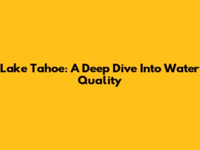 Lake Tahoe: A Deep Dive Into Water Quality
