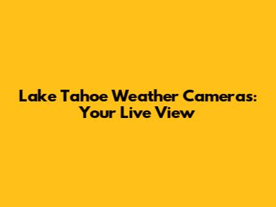 Lake Tahoe Weather Cameras: Your Live View
