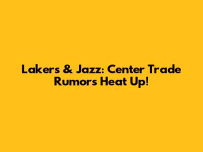 Lakers & Jazz: Center Trade Rumors Heat Up!