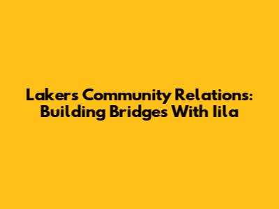 Lakers Community Relations: Building Bridges With Iila