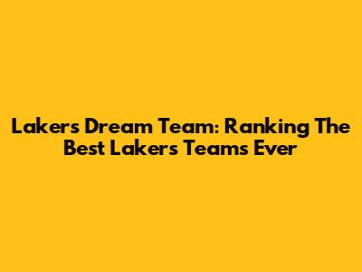 Lakers Dream Team: Ranking The Best Lakers Teams Ever